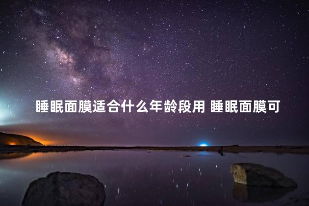 睡眠面膜适合什么年龄段用 睡眠面膜可以敷着过夜吗